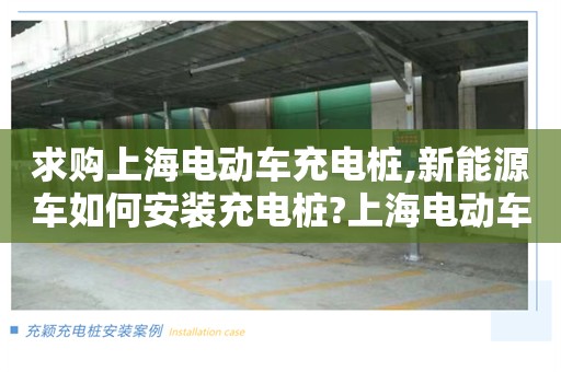 求购上海电动车充电桩,新能源车如何安装充电桩?上海电动车充电桩多少钱一台大约