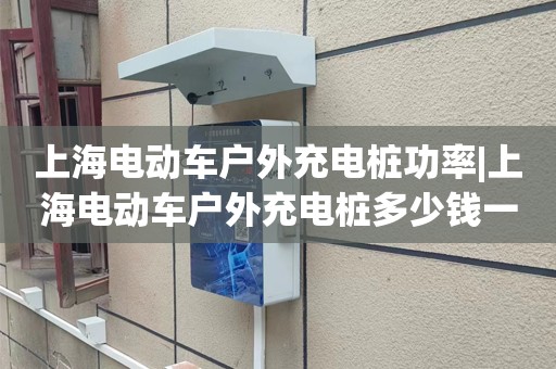 上海电动车户外充电桩功率|上海电动车户外充电桩多少钱一个?上海电动车户外充电桩哪里有